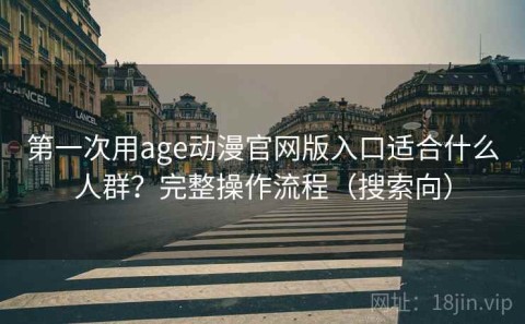 第一次用age动漫官网版入口适合什么人群？完整操作流程（搜索向）