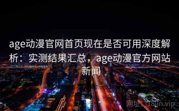 age动漫官网首页现在是否可用深度解析：实测结果汇总，age动漫官方网站 新闻