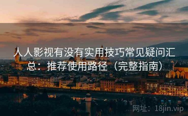 人人影视有没有实用技巧常见疑问汇总：推荐使用路径（完整指南）