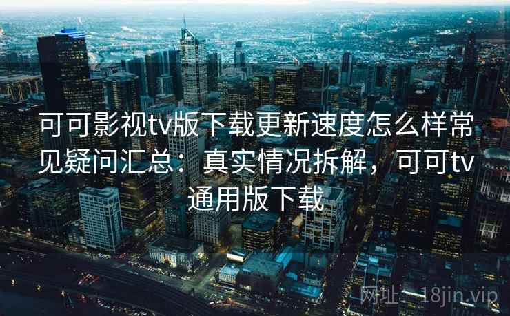 可可影视tv版下载更新速度怎么样常见疑问汇总:真实情况拆解,可可tv通用版下载 可可影视tv版下载更新速度怎么样常见疑问汇总:真实情况拆解,可可tv通用版下载
