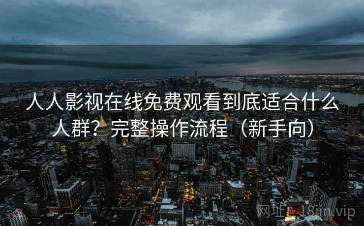 人人影视在线免费观看到底适合什么人群？完整操作流程（新手向）