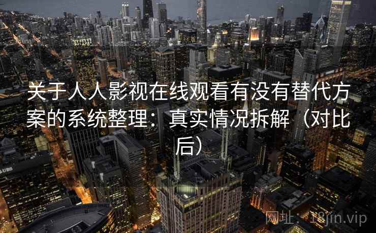 关于人人影视在线观看有没有替代方案的系统整理：真实情况拆解（对比后）