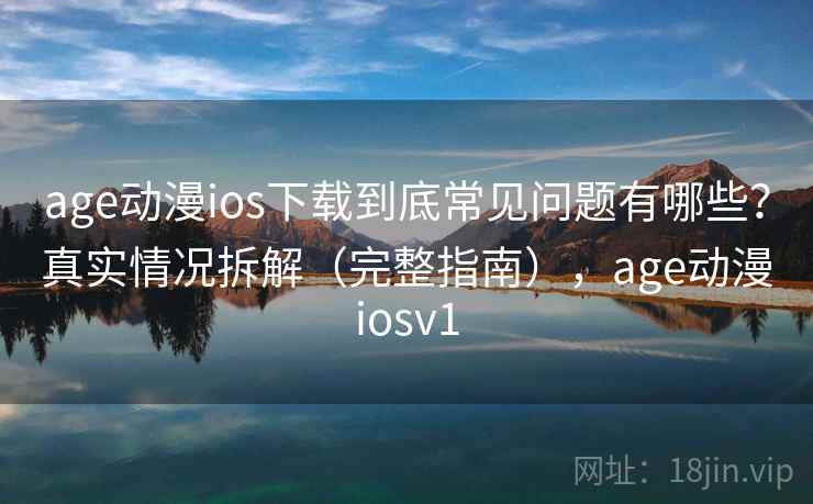 age动漫ios下载到底常见问题有哪些？真实情况拆解（完整指南），age动漫iosv1
