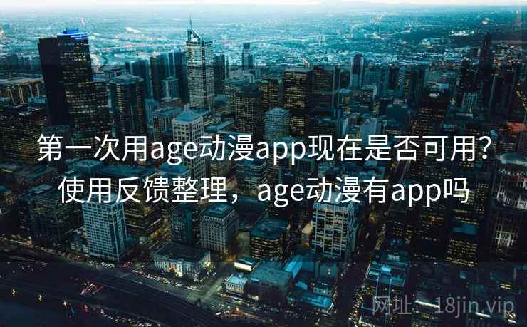 第一次用age动漫app现在是否可用？使用反馈整理，age动漫有app吗