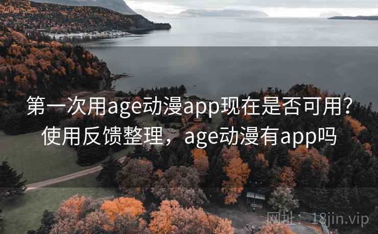 第一次用age动漫app现在是否可用？使用反馈整理，age动漫有app吗