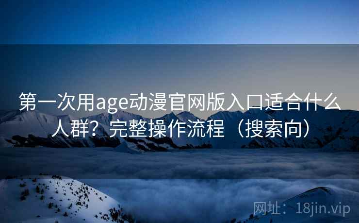 第一次用age动漫官网版入口适合什么人群？完整操作流程（搜索向）