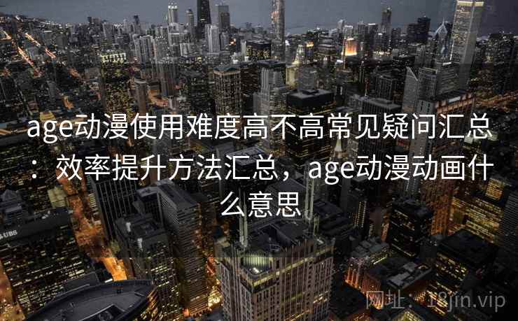 age动漫使用难度高不高常见疑问汇总：效率提升方法汇总，age动漫动画什么意思