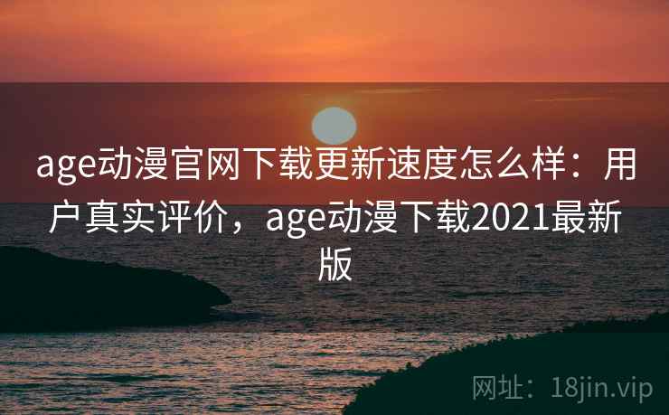 age动漫官网下载更新速度怎么样：用户真实评价，age动漫下载2021最新版