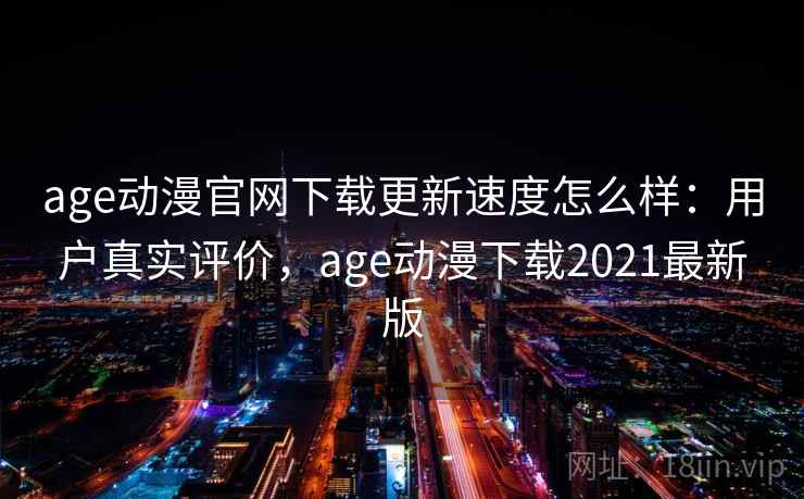 age动漫官网下载更新速度怎么样：用户真实评价，age动漫下载2021最新版