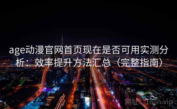 age动漫官网首页现在是否可用实测分析：效率提升方法汇总（完整指南）