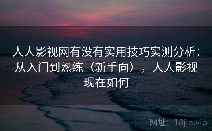 人人影视网有没有实用技巧实测分析：从入门到熟练（新手向），人人影视现在如何