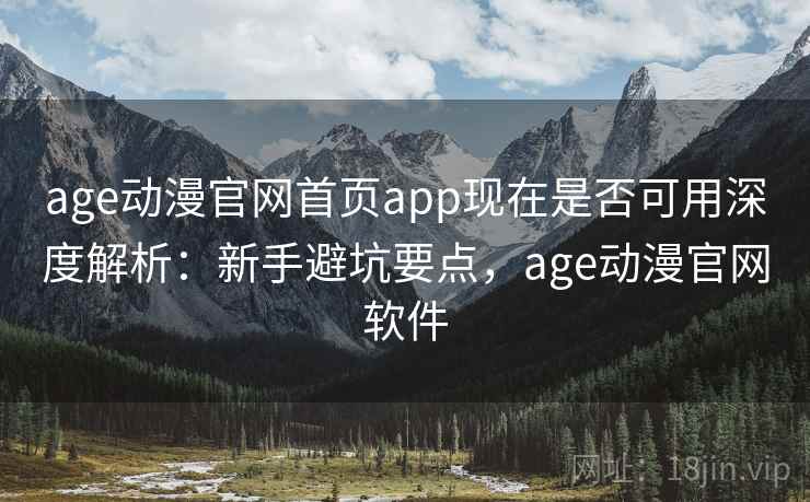 age动漫官网首页app现在是否可用深度解析:新手避坑要点,age动漫官网软件 age动漫官网首页app现在是否可用深度解析:新手避坑要点,age动漫官网软件