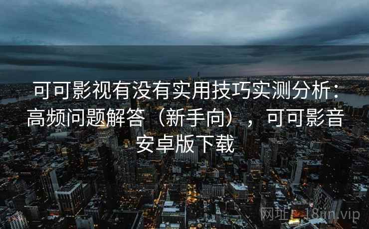 可可影视有没有实用技巧实测分析：高频问题解答（新手向），可可影音安卓版下载