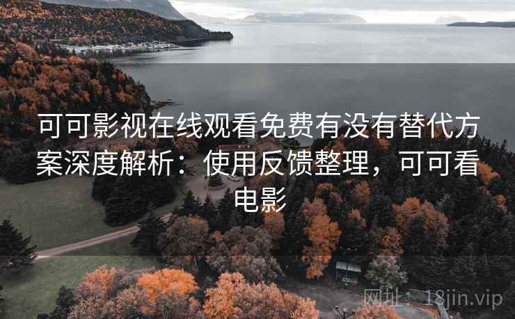 可可影视在线观看免费有没有替代方案深度解析：使用反馈整理，可可看电影