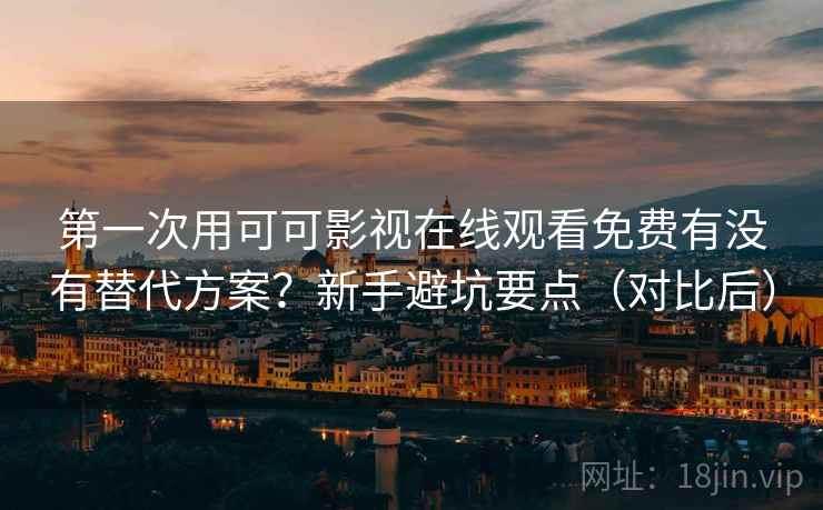 第一次用可可影视在线观看免费有没有替代方案?新手避坑要点(对比后) 第一次用可可影视在线观看免费有没有替代方案?新手避坑要点(对比后)
