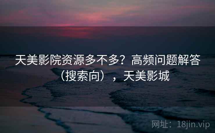 天美影院资源多不多？高频问题解答（搜索向），天美影城