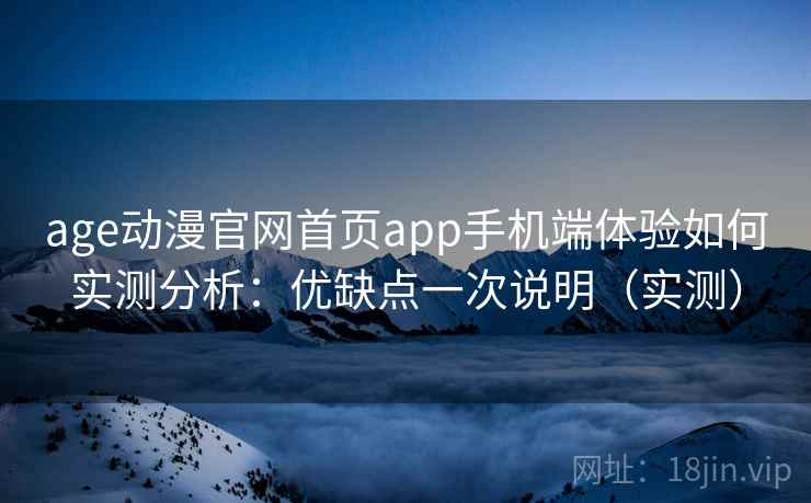 age动漫官网首页app手机端体验如何实测分析：优缺点一次说明（实测）