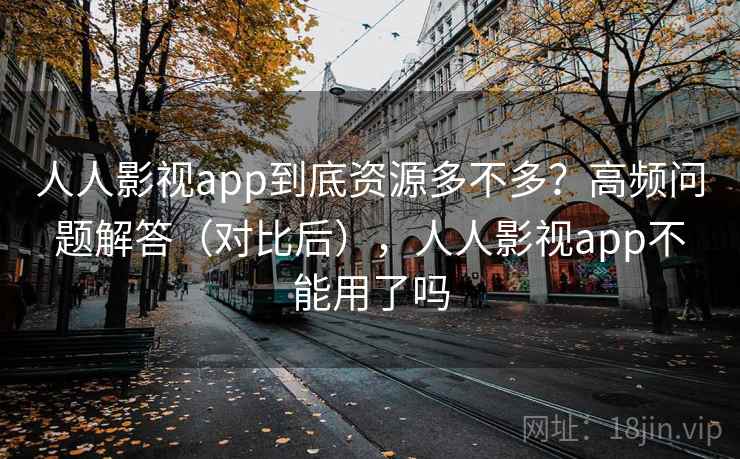 人人影视app到底资源多不多？高频问题解答（对比后），人人影视app不能用了吗
