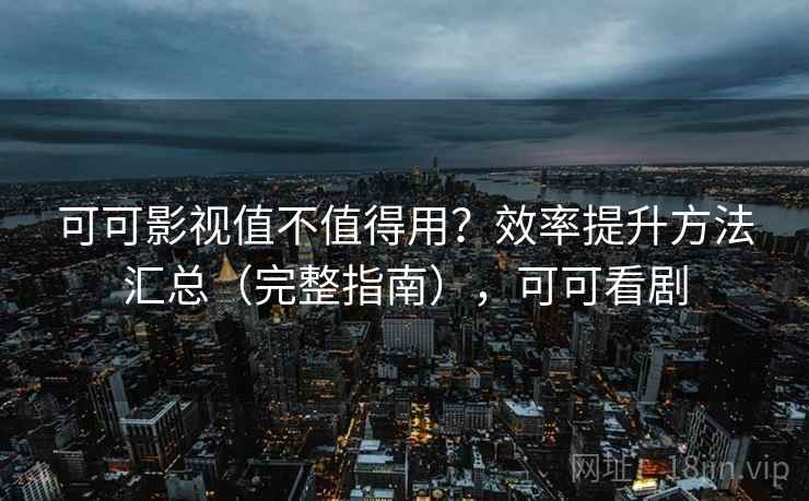 可可影视值不值得用？效率提升方法汇总（完整指南），可可看剧