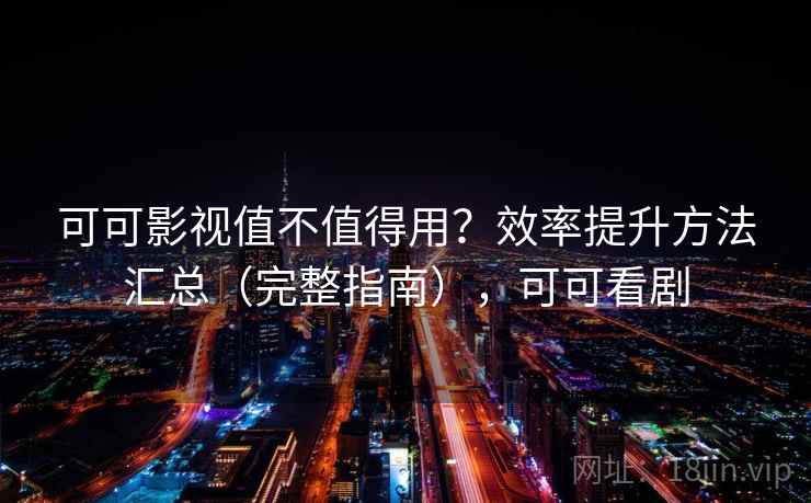 可可影视值不值得用？效率提升方法汇总（完整指南），可可看剧