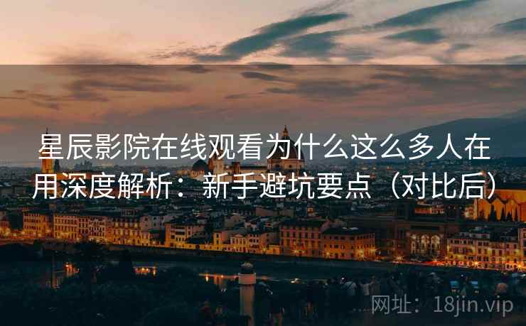 星辰影院在线观看为什么这么多人在用深度解析：新手避坑要点（对比后）