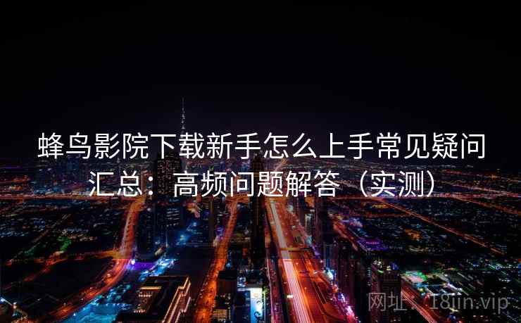 蜂鸟影院下载新手怎么上手常见疑问汇总：高频问题解答（实测）
