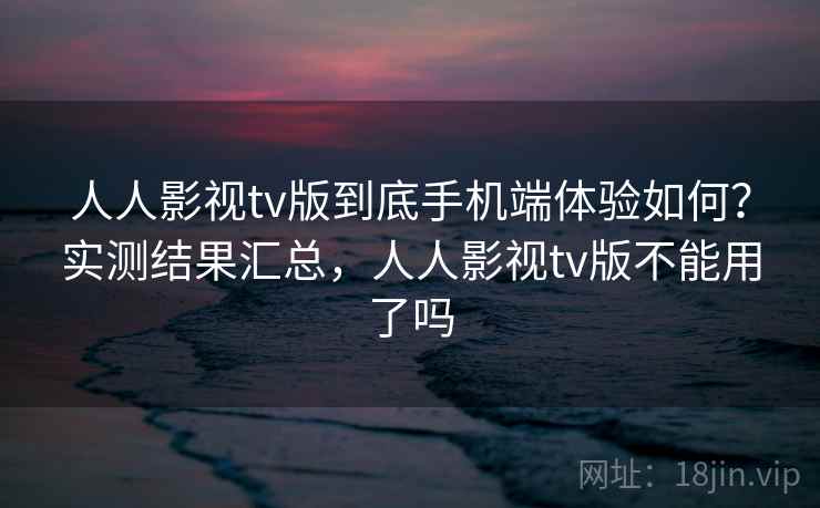 人人影视tv版到底手机端体验如何?实测结果汇总,人人影视tv版不能用了吗 人人影视tv版到底手机端体验如何?实测结果汇总,人人影视tv版不能用了吗