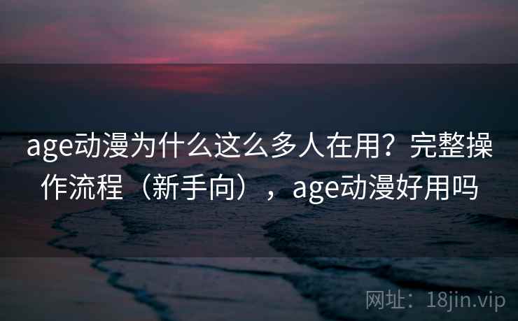 age动漫为什么这么多人在用?完整操作流程(新手向),age动漫好用吗 age动漫为什么这么多人在用?完整操作流程(新手向),age动漫好用吗