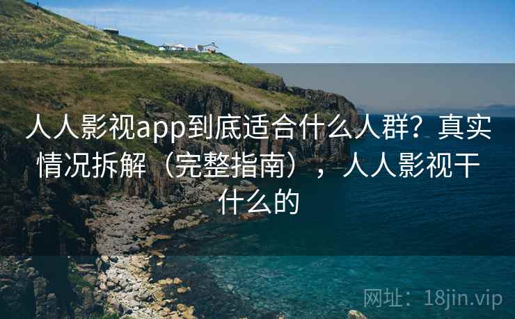 人人影视app到底适合什么人群？真实情况拆解（完整指南），人人影视干什么的