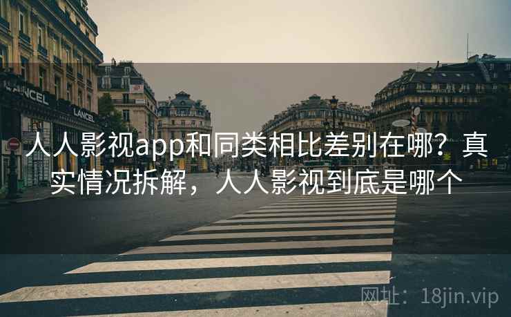 人人影视app和同类相比差别在哪？真实情况拆解，人人影视到底是哪个