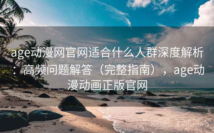 age动漫网官网适合什么人群深度解析：高频问题解答（完整指南），age动漫动画正版官网