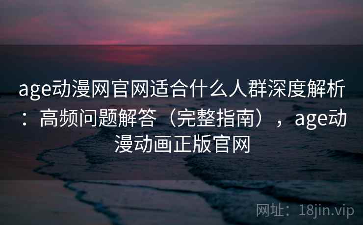 age动漫网官网适合什么人群深度解析：高频问题解答（完整指南），age动漫动画正版官网