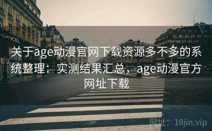关于age动漫官网下载资源多不多的系统整理：实测结果汇总，age动漫官方网址下载