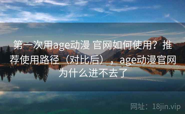 第一次用age动漫 官网如何使用？推荐使用路径（对比后），age动漫官网为什么进不去了