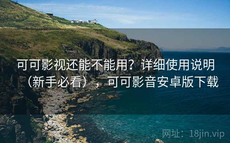可可影视还能不能用？详细使用说明（新手必看），可可影音安卓版下载
