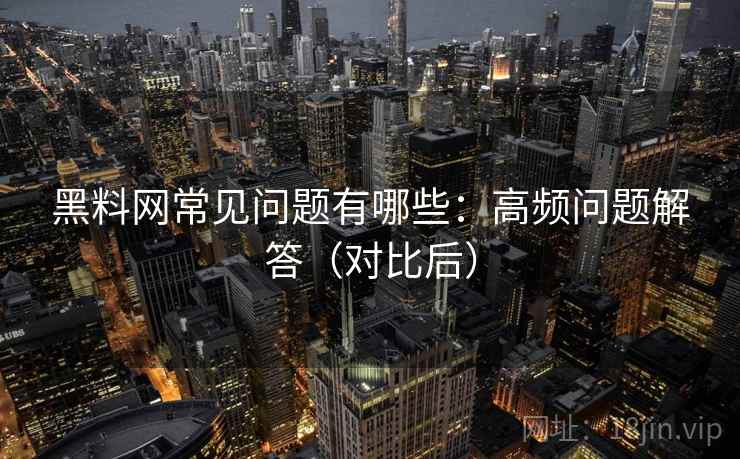 黑料网常见问题有哪些：高频问题解答（对比后）