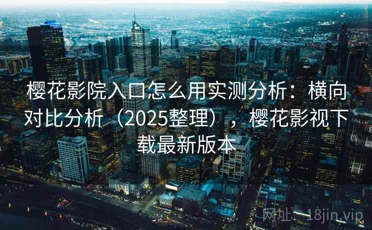 樱花影院入口怎么用实测分析:横向对比分析(2025整理),樱花影视下载最新版本 樱花影院入口怎么用实测分析:横向对比分析(2025整理),樱花影视下载最新版本