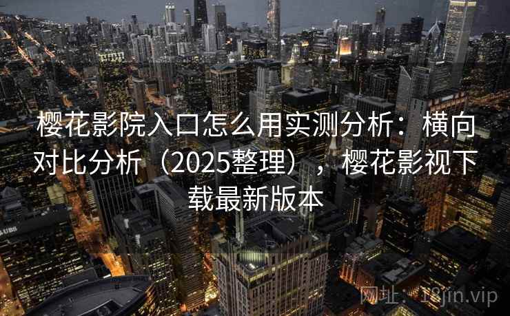 樱花影院入口怎么用实测分析:横向对比分析(2025整理),樱花影视下载最新版本 樱花影院入口怎么用实测分析:横向对比分析(2025整理),樱花影视下载最新版本