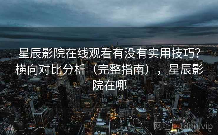星辰影院在线观看有没有实用技巧？横向对比分析（完整指南），星辰影院在哪