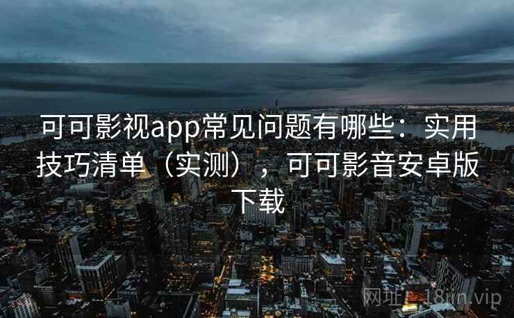 可可影视app常见问题有哪些：实用技巧清单（实测），可可影音安卓版下载