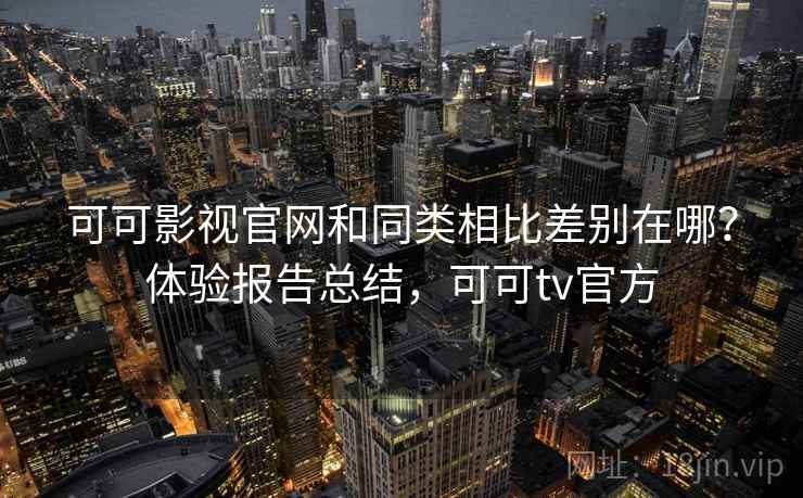 可可影视官网和同类相比差别在哪？体验报告总结，可可tv官方
