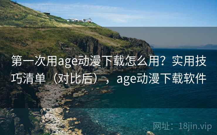 第一次用age动漫下载怎么用？实用技巧清单（对比后），age动漫下载软件