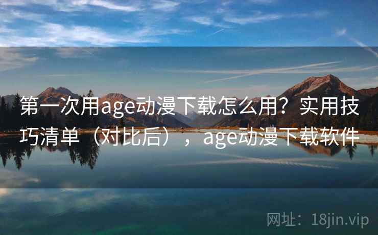 第一次用age动漫下载怎么用？实用技巧清单（对比后），age动漫下载软件