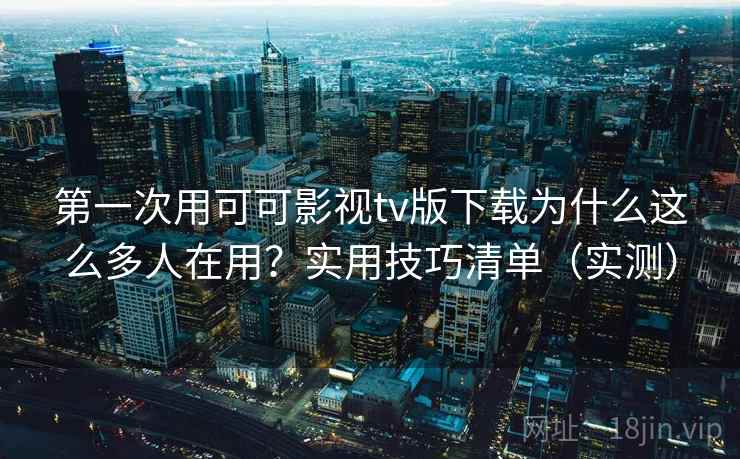 第一次用可可影视tv版下载为什么这么多人在用？实用技巧清单（实测）