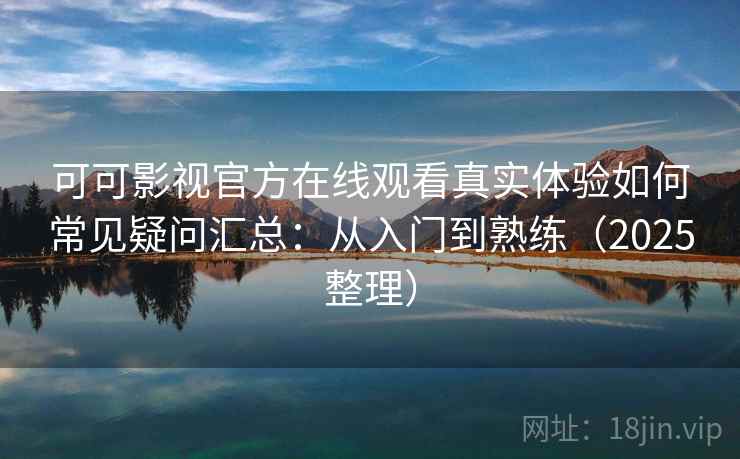可可影视官方在线观看真实体验如何常见疑问汇总:从入门到熟练(2025整理) 可可影视官方在线观看真实体验如何常见疑问汇总:从入门到熟练(2025整理)
