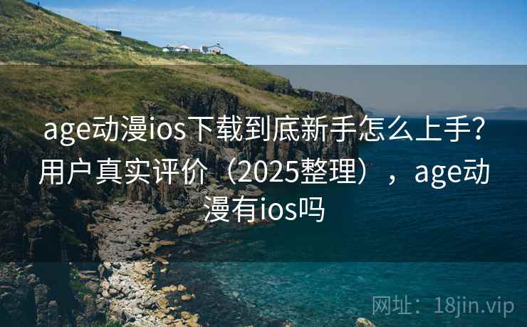 age动漫ios下载到底新手怎么上手？用户真实评价（2025整理），age动漫有ios吗
