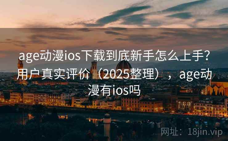 age动漫ios下载到底新手怎么上手？用户真实评价（2025整理），age动漫有ios吗