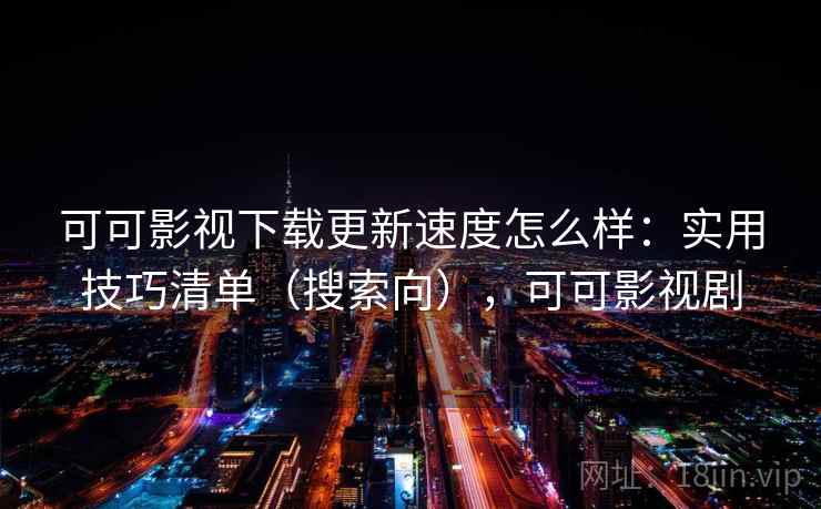可可影视下载更新速度怎么样:实用技巧清单(搜索向),可可影视剧 可可影视下载更新速度怎么样:实用技巧清单(搜索向),可可影视剧
