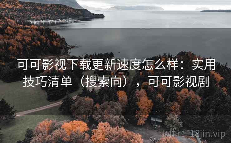 可可影视下载更新速度怎么样:实用技巧清单(搜索向),可可影视剧 可可影视下载更新速度怎么样:实用技巧清单(搜索向),可可影视剧