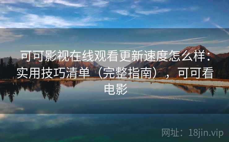 可可影视在线观看更新速度怎么样:实用技巧清单(完整指南),可可看电影 可可影视在线观看更新速度怎么样:实用技巧清单(完整指南),可可看电影